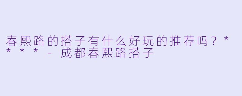 春熙路的搭子有什么好玩的推荐吗?****
