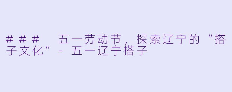 ### 五一劳动节，探索辽宁的“搭子文化”-五一辽宁搭子