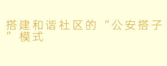 搭建和谐社区的“公安搭子”模式