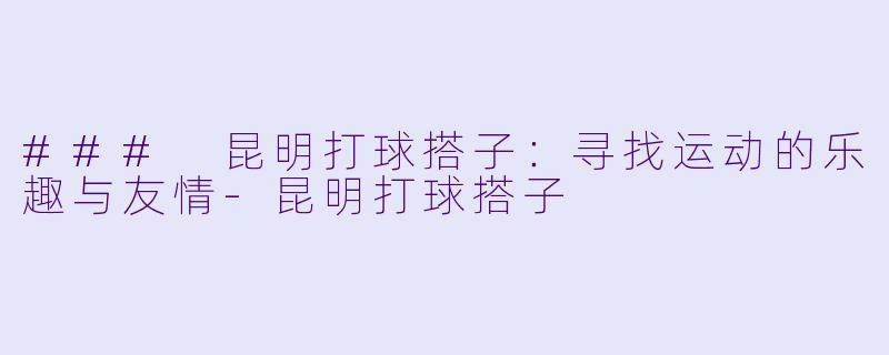 ### 昆明打球搭子：寻找运动的乐趣与友情-昆明打球搭子