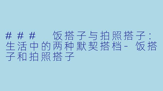 ### 饭搭子与拍照搭子：生活中的两种默契搭档-饭搭子和拍照搭子