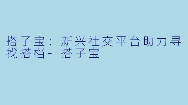 搭子宝：新兴社交平台助力寻找搭档-搭子宝