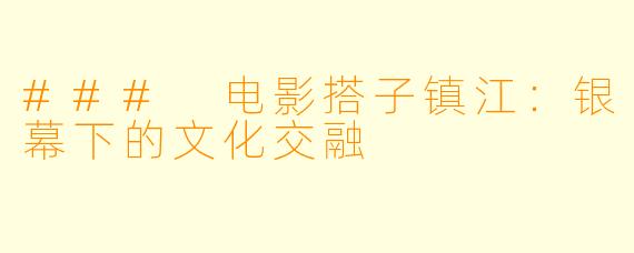 ### 电影搭子镇江：银幕下的文化交融