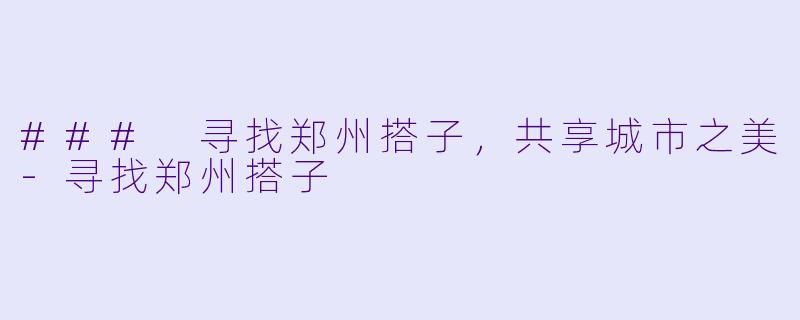 ### 寻找郑州搭子，共享城市之美-寻找郑州搭子
