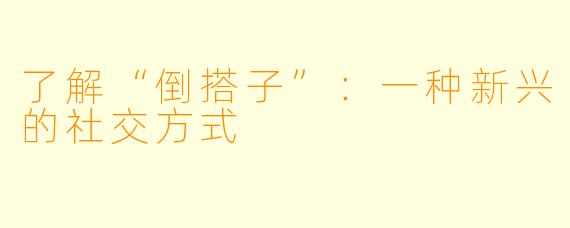 了解“倒搭子”：一种新兴的社交方式
