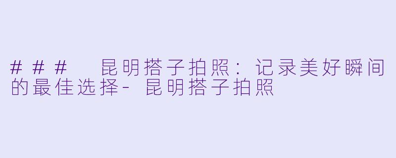 ### 昆明搭子拍照：记录美好瞬间的最佳选择-昆明搭子拍照