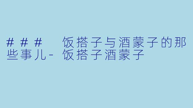 ### 饭搭子与酒蒙子的那些事儿-饭搭子酒蒙子