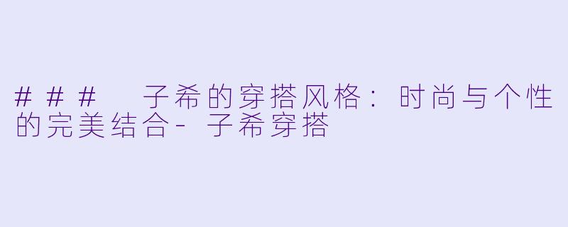 ### 子希的穿搭风格：时尚与个性的完美结合-子希穿搭
