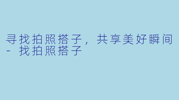寻找拍照搭子，共享美好瞬间-找拍照搭子