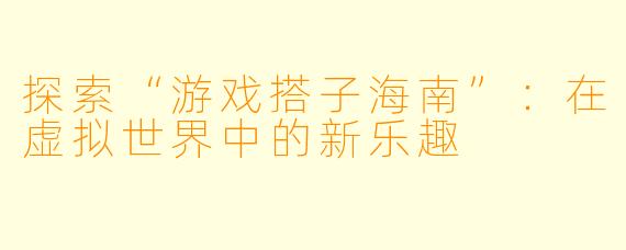 探索“游戏搭子海南”：在虚拟世界中的新乐趣