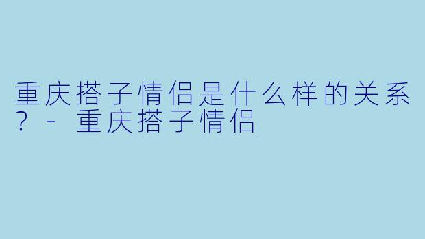 重庆搭子情侣是什么样的关系？