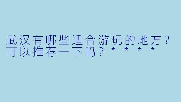 武汉有哪些适合游玩的地方?可以推荐一下吗?****