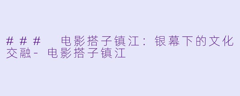 ### 电影搭子镇江:银幕下的文化交融
