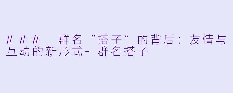 ### 群名“搭子”的背后：友情与互动的新形式-群名搭子