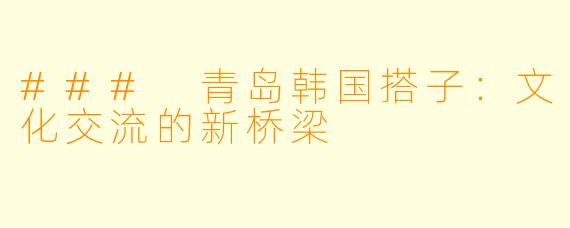 ### 青岛韩国搭子:文化交流的新桥梁