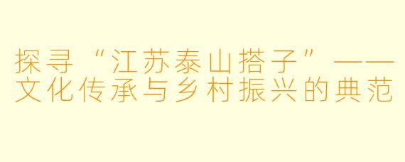 探寻“江苏泰山搭子”——文化传承与乡村振兴的典范