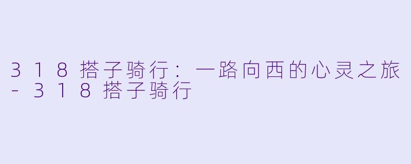 318搭子骑行：一路向西的心灵之旅-318搭子骑行