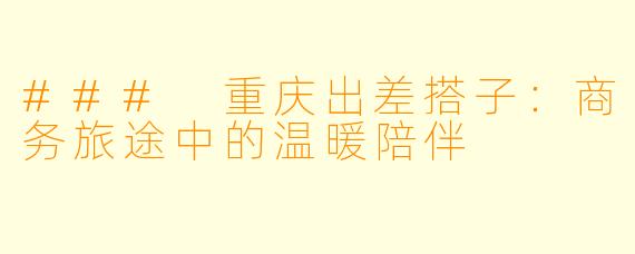 ### 重庆出差搭子：商务旅途中的温暖陪伴