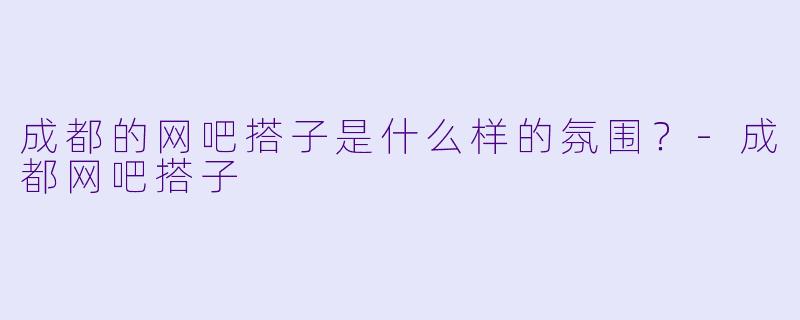 成都的网吧搭子是什么样的氛围？
