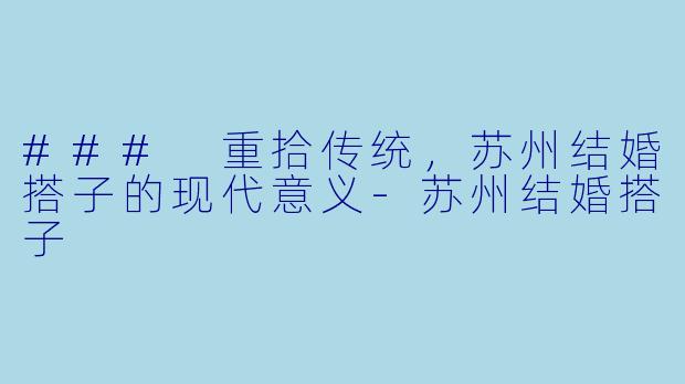 ### 重拾传统，苏州结婚搭子的现代意义-苏州结婚搭子