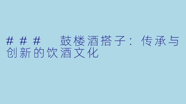 ### 鼓楼酒搭子：传承与创新的饮酒文化
