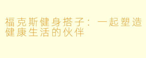 福克斯健身搭子：一起塑造健康生活的伙伴