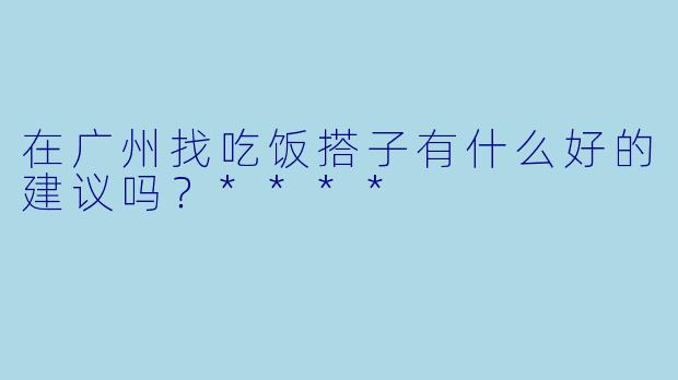 在广州找吃饭搭子有什么好的建议吗？****
