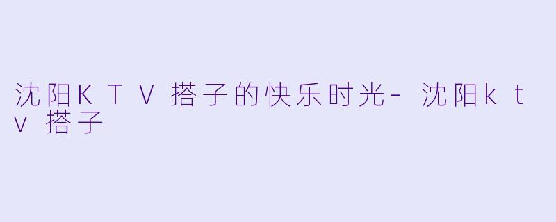 沈阳KTV搭子的快乐时光