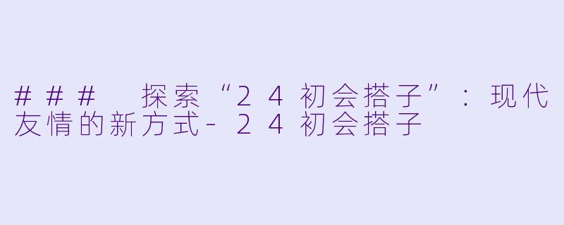 ### 探索“24初会搭子”：现代友情的新方式-24初会搭子