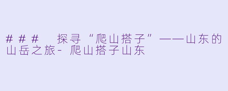 ### 探寻“爬山搭子”——山东的山岳之旅