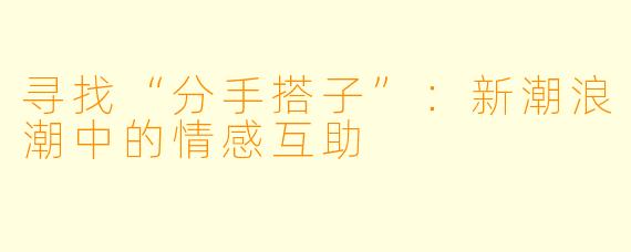 寻找“分手搭子”：新潮浪潮中的情感互助