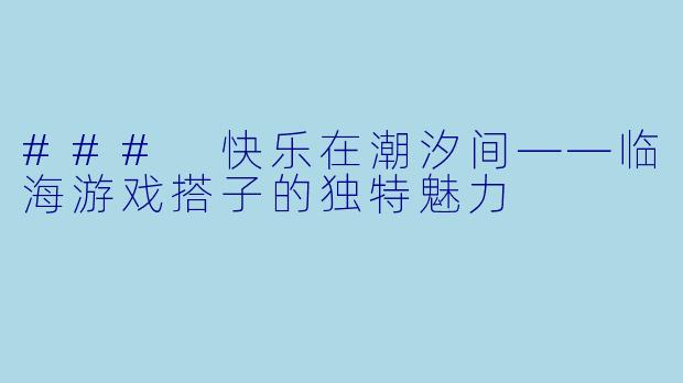 ### 快乐在潮汐间——临海游戏搭子的独特魅力