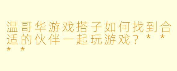 温哥华游戏搭子如何找到合适的伙伴一起玩游戏?****