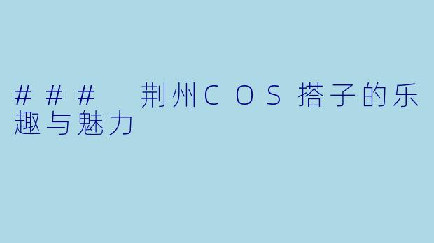 ### 荆州COS搭子的乐趣与魅力