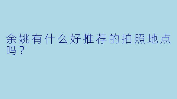 余姚有什么好推荐的拍照地点吗?