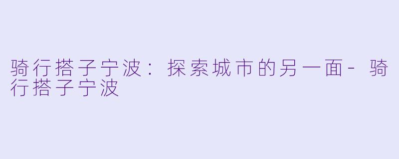 骑行搭子宁波：探索城市的另一面-骑行搭子宁波