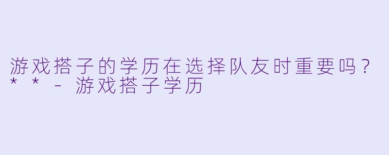 游戏搭子的学历在选择队友时重要吗？**