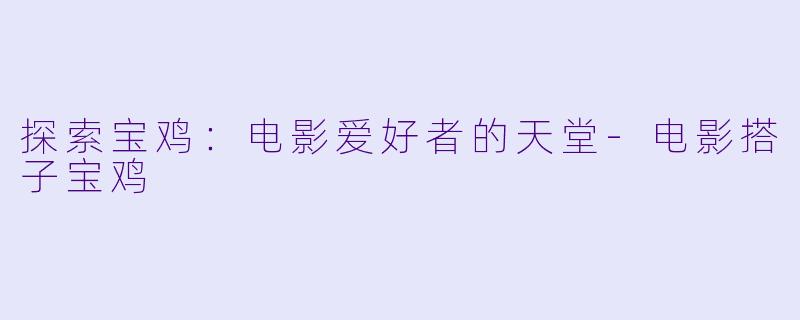 探索宝鸡：电影爱好者的天堂-电影搭子宝鸡