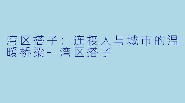 湾区搭子:连接人与城市的温暖桥梁
