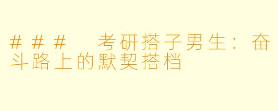 ### 考研搭子男生：奋斗路上的默契搭档