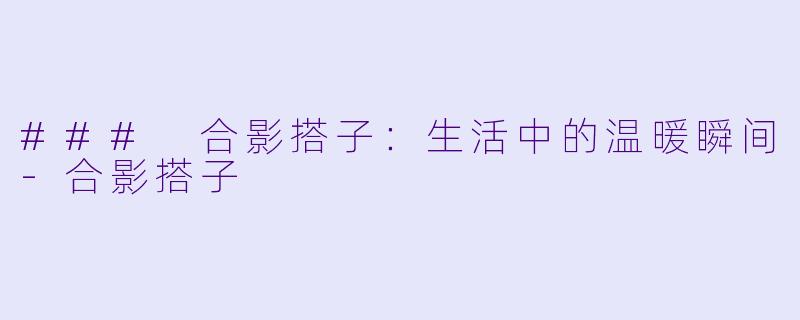 ### 合影搭子：生活中的温暖瞬间-合影搭子