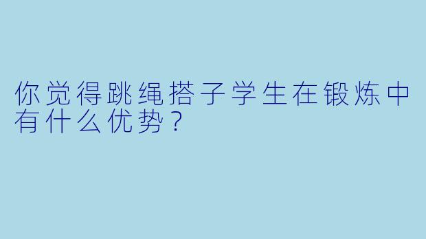你觉得跳绳搭子学生在锻炼中有什么优势？