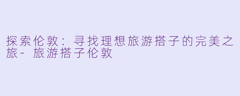 探索伦敦：寻找理想旅游搭子的完美之旅-旅游搭子伦敦