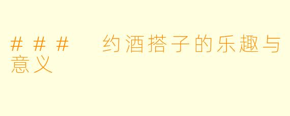 ### 约酒搭子的乐趣与意义
