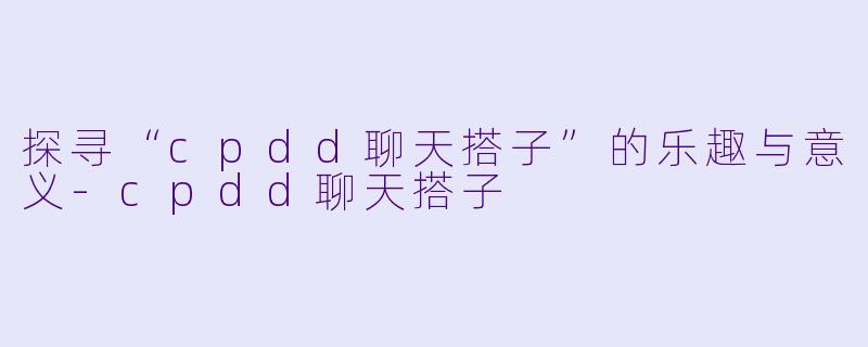 探寻“cpdd聊天搭子”的乐趣与意义-cpdd聊天搭子