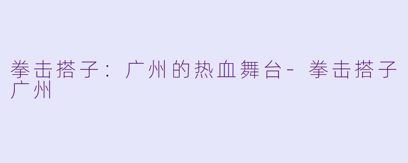 拳击搭子：广州的热血舞台-拳击搭子广州