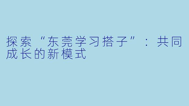 探索“东莞学习搭子”：共同成长的新模式
