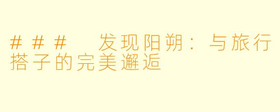 ### 发现阳朔：与旅行搭子的完美邂逅