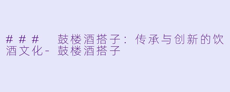 ### 鼓楼酒搭子：传承与创新的饮酒文化-鼓楼酒搭子
