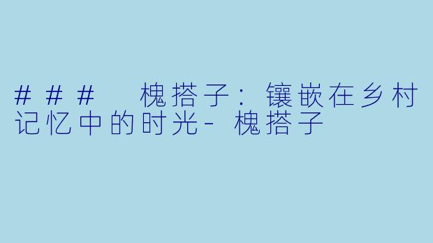 ### 槐搭子：镶嵌在乡村记忆中的时光-槐搭子
